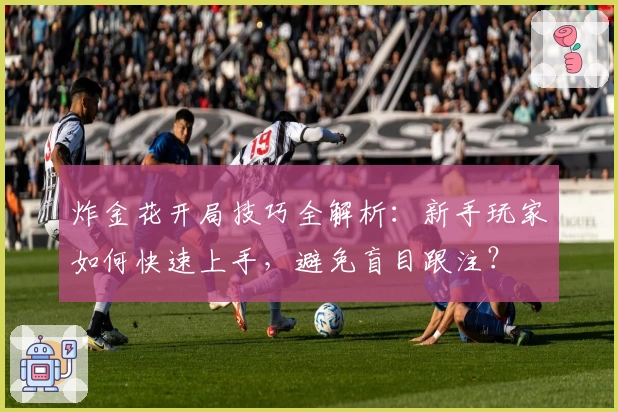炸金花开局技巧全解析：新手玩家如何快速上手，避免盲目跟注？