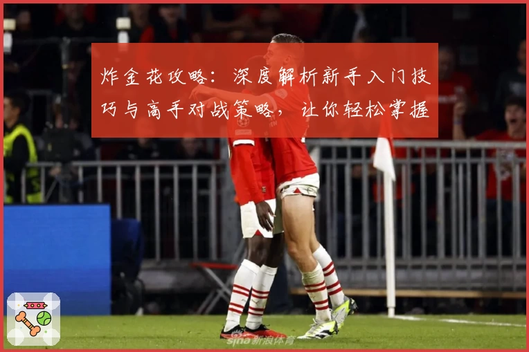 炸金花攻略：深度解析新手入门技巧与高手对战策略，让你轻松掌握核心玩法