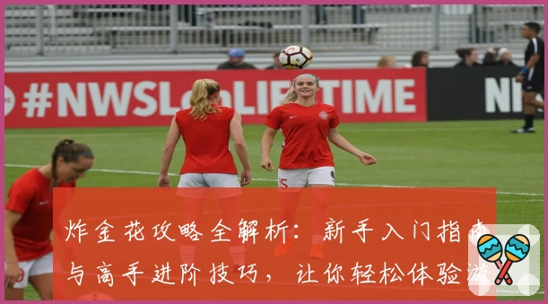 炸金花攻略全解析：新手入门指南与高手进阶技巧，让你轻松体验游戏乐趣