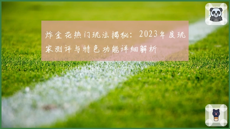 炸金花热门玩法揭秘:2023年度玩家测评与特色功能详细解析