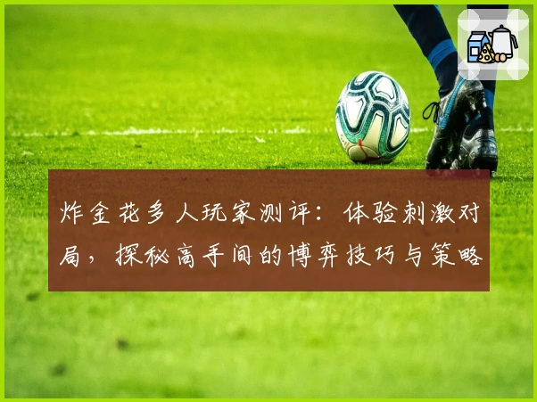 炸金花多人玩家测评：体验刺激对局，探秘高手间的博弈技巧与策略