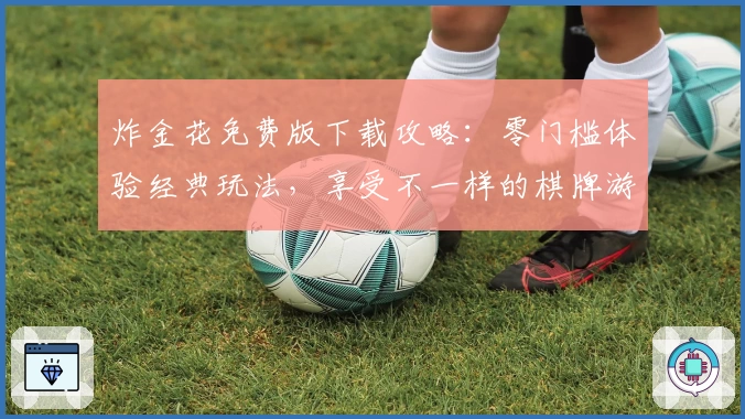 炸金花免费版下载攻略:零门槛体验经典玩法,享受不一样的棋牌游戏乐趣