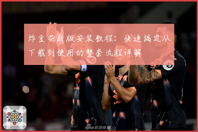 炸金花新版安装教程:快速搞定从下载到使用的整套流程详解