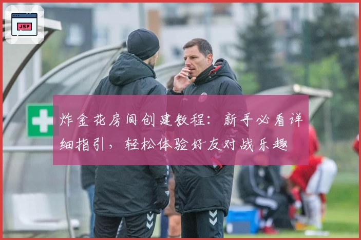炸金花房间创建教程:新手必看详细指引,轻松体验好友对战乐趣