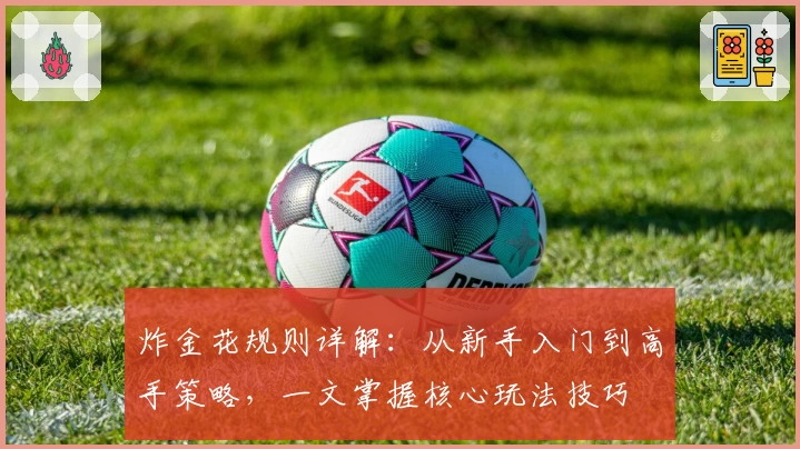 炸金花规则详解：从新手入门到高手策略，一文掌握核心玩法技巧