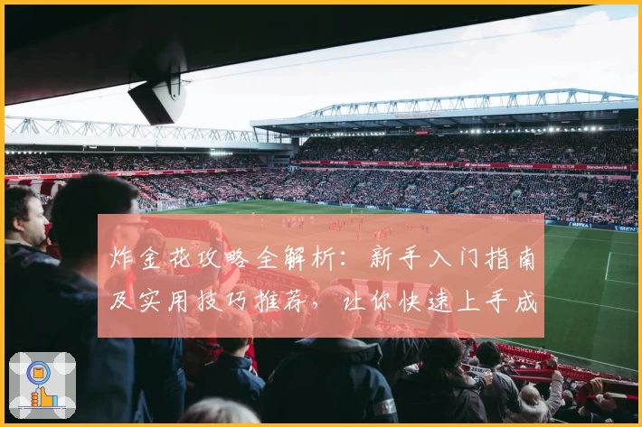 炸金花攻略全解析：新手入门指南及实用技巧推荐，让你快速上手成为牌局高手