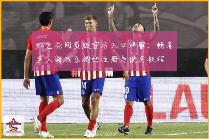 炸金花网页版官方入口详解:畅享多人游戏乐趣的注册与使用教程