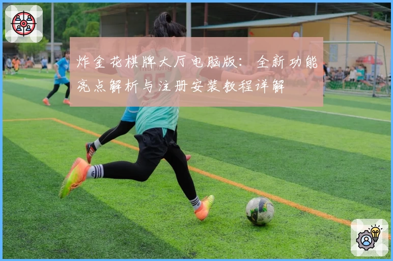 炸金花棋牌大厅电脑版：全新功能亮点解析与注册安装教程详解