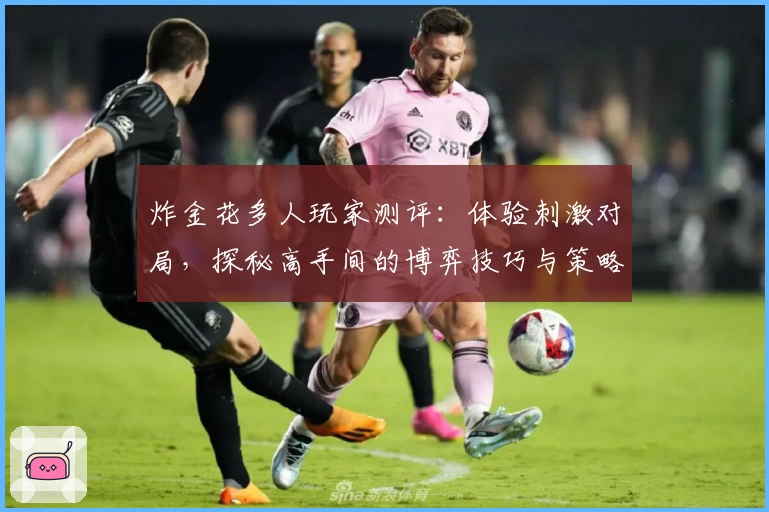 炸金花多人玩家测评:体验刺激对局,探秘高手间的博弈技巧与策略