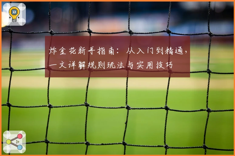 炸金花新手指南：从入门到精通，一文详解规则玩法与实用技巧