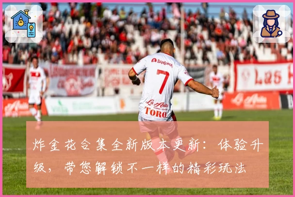 炸金花合集全新版本更新：体验升级，带您解锁不一样的精彩玩法