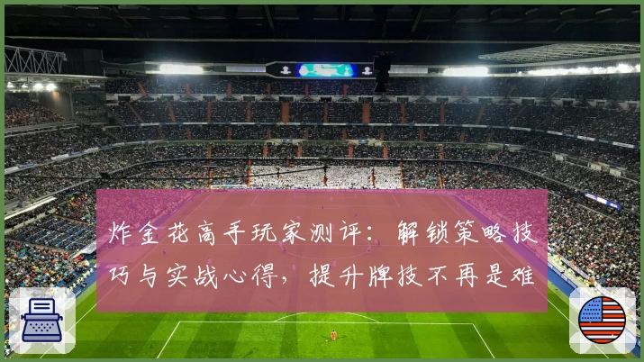 炸金花高手玩家测评:解锁策略技巧与实战心得,提升牌技不再是难事