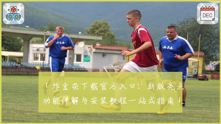 「炸金花下载官方入口:新版亮点功能详解与安装教程一站式指南」