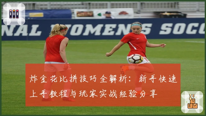 炸金花比拼技巧全解析：新手快速上手教程与玩家实战经验分享