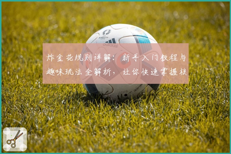 炸金花规则详解：新手入门教程与趣味玩法全解析，让你快速掌握核心技巧