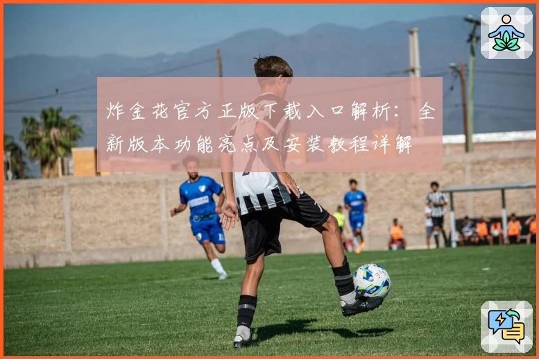 炸金花官方正版下载入口解析：全新版本功能亮点及安装教程详解