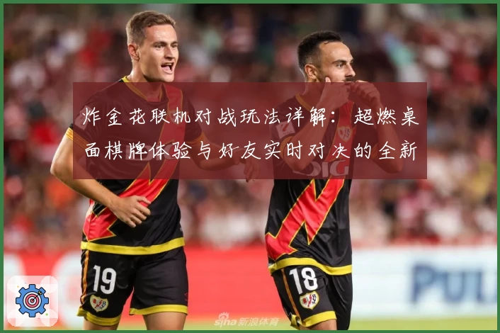 炸金花联机对战玩法详解：超燃桌面棋牌体验与好友实时对决的全新乐趣