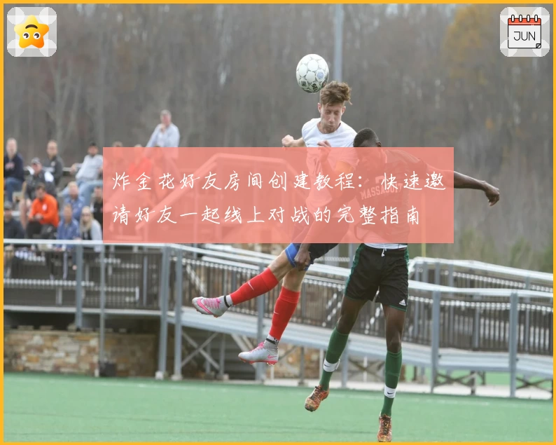 炸金花好友房间创建教程:快速邀请好友一起线上对战的完整指南