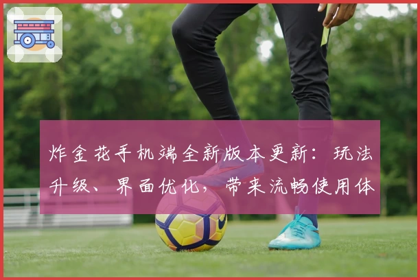炸金花手机端全新版本更新：玩法升级、界面优化，带来流畅使用体验