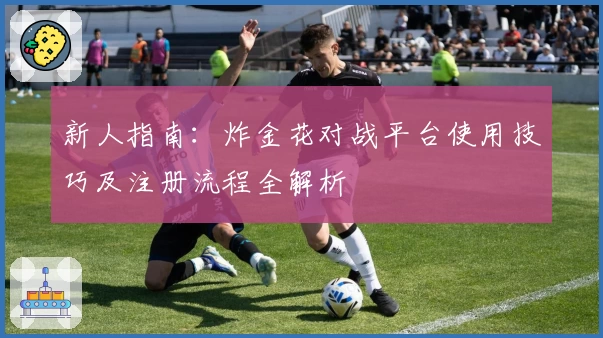 新人指南：炸金花对战平台使用技巧及注册流程全解析