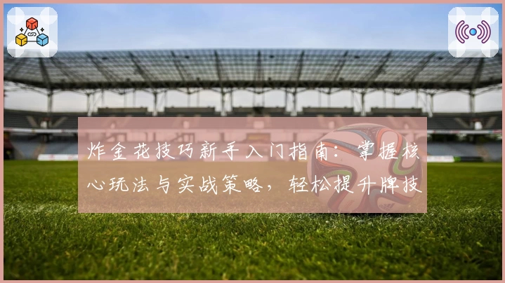 炸金花技巧新手入门指南:掌握核心玩法与实战策略,轻松提升牌技水平