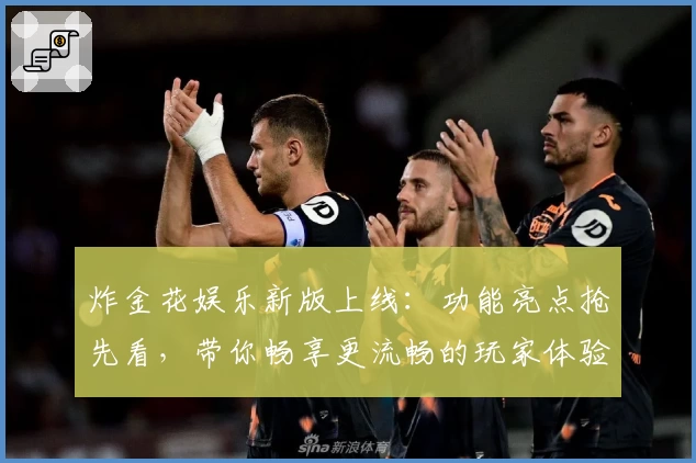 炸金花娱乐新版上线：功能亮点抢先看，带你畅享更流畅的玩家体验