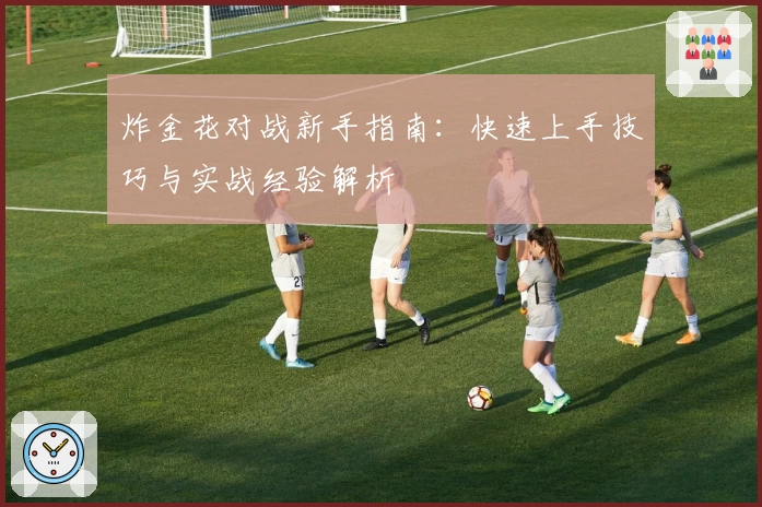 炸金花对战新手指南：快速上手技巧与实战经验解析