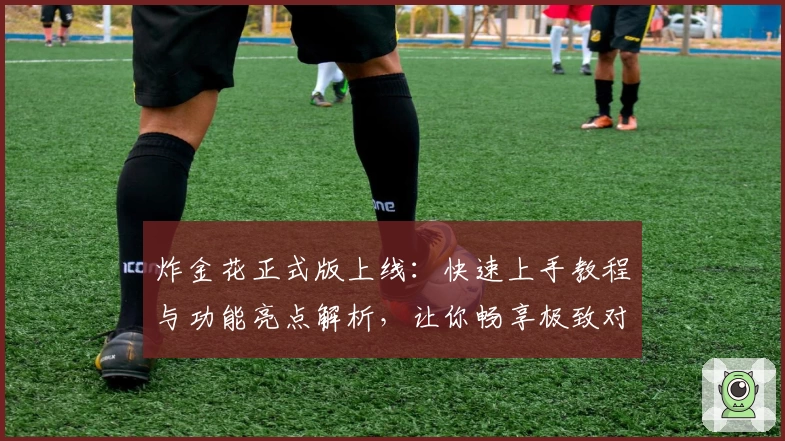 炸金花正式版上线：快速上手教程与功能亮点解析，让你畅享极致对战体验