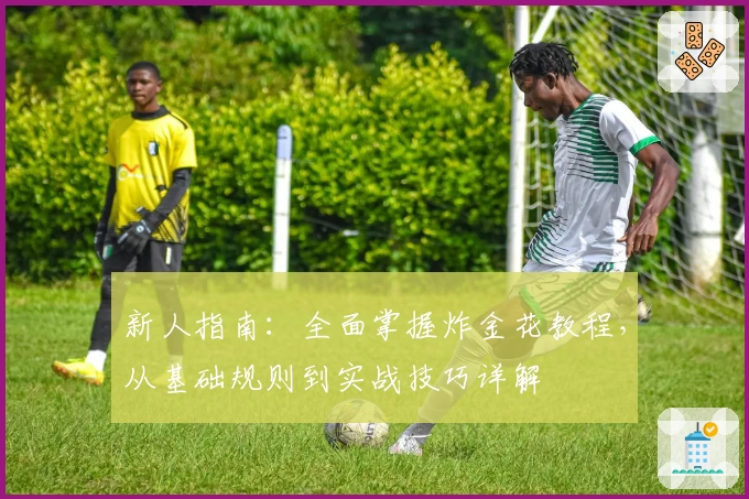 新人指南：全面掌握炸金花教程，从基础规则到实战技巧详解