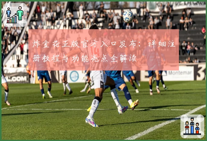 炸金花正版官方入口发布：详细注册教程与功能亮点全解读