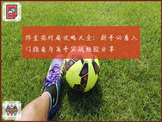 炸金花对局攻略大全：新手必看入门指南与高手实战经验分享
