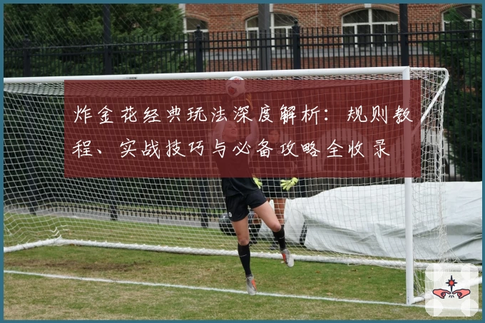 炸金花经典玩法深度解析：规则教程、实战技巧与必备攻略全收录