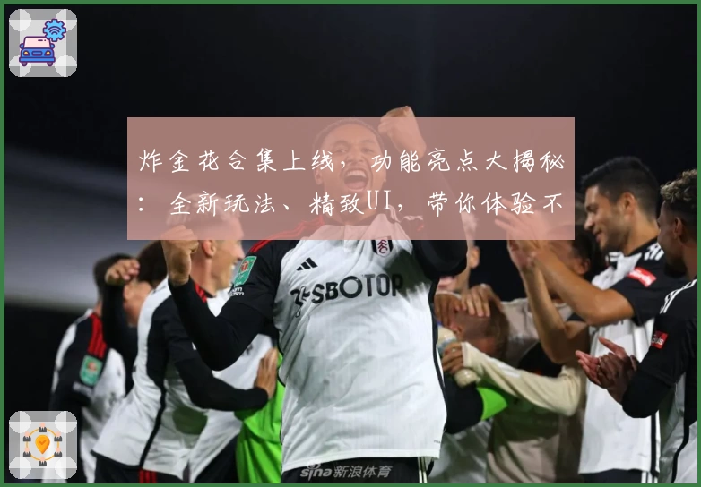 炸金花合集上线，功能亮点大揭秘：全新玩法、精致UI，带你体验不一样的棋牌娱乐