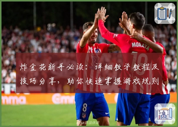 炸金花新手必读:详细教学教程及技巧分享,助你快速掌握游戏规则与策略