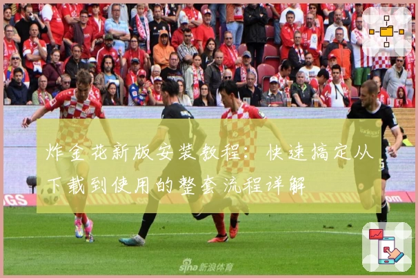 炸金花新版安装教程:快速搞定从下载到使用的整套流程详解