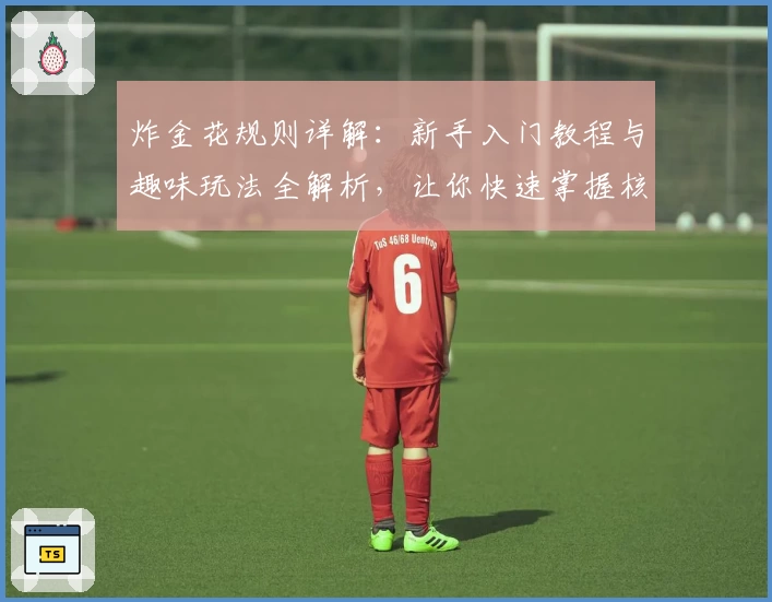 炸金花规则详解：新手入门教程与趣味玩法全解析，让你快速掌握核心技巧