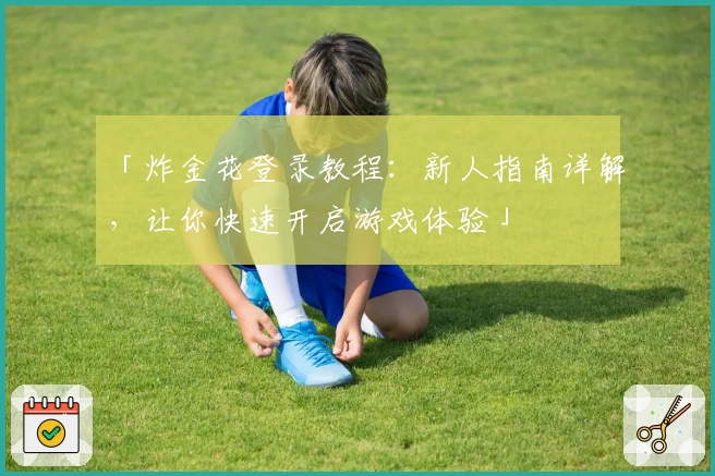 「炸金花登录教程:新人指南详解,让你快速开启游戏体验」