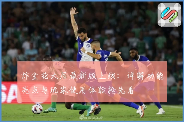炸金花大厅最新版上线：详解功能亮点与玩家使用体验抢先看