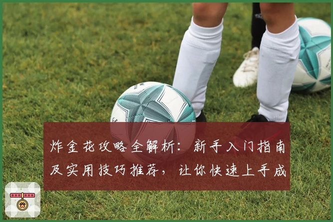 炸金花攻略全解析：新手入门指南及实用技巧推荐，让你快速上手成为牌局高手