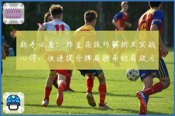 新手必看：炸金花技巧解析及实战心得，快速提升牌局胜率的有效方法