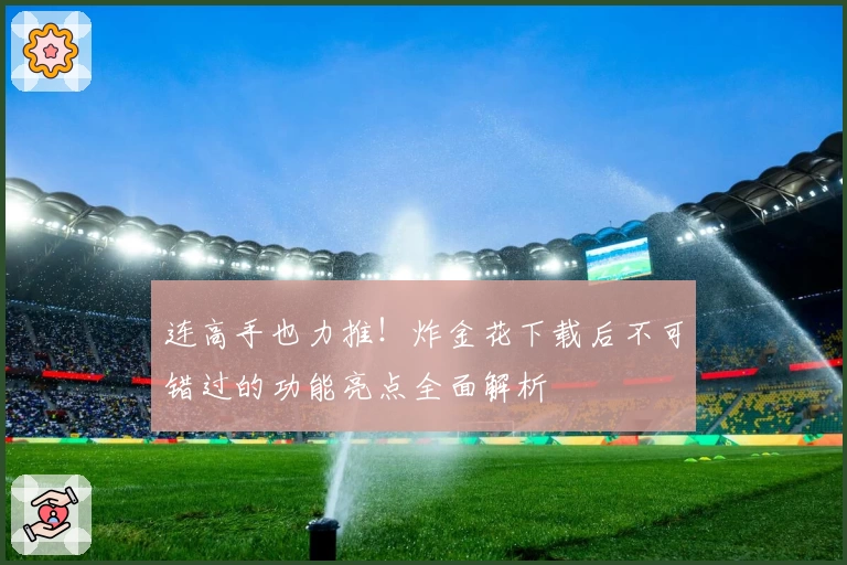 连高手也力推！炸金花下载后不可错过的功能亮点全面解析