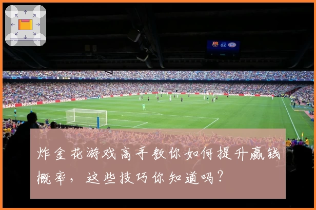炸金花游戏高手教你如何提升赢钱概率，这些技巧你知道吗？
