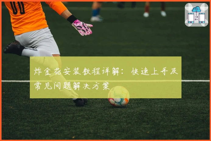 炸金花安装教程详解:快速上手及常见问题解决方案