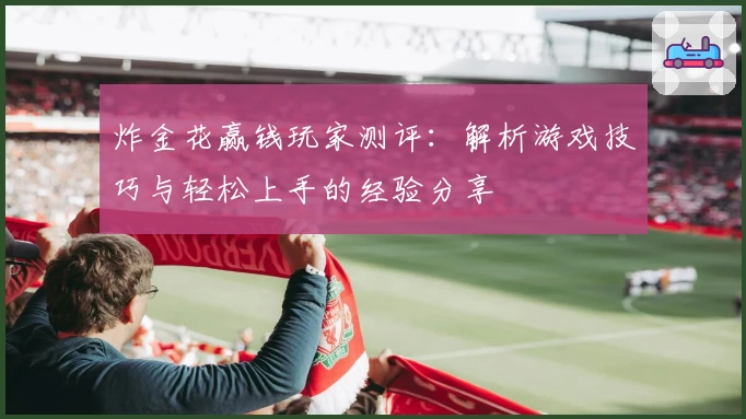 炸金花赢钱玩家测评：解析游戏技巧与轻松上手的经验分享