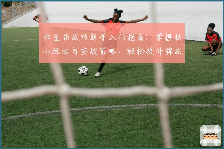 炸金花技巧新手入门指南：掌握核心玩法与实战策略，轻松提升牌技水平