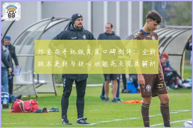 炸金花手机版年度口碑测评：全新版本更新与核心功能亮点深度解析