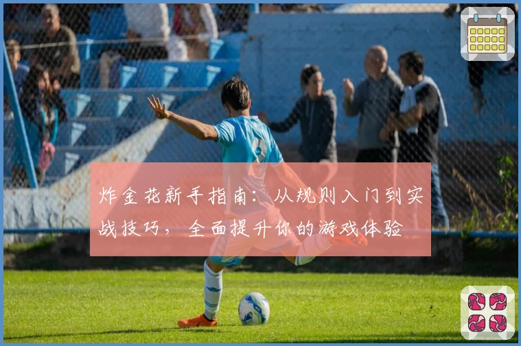 炸金花新手指南：从规则入门到实战技巧，全面提升你的游戏体验