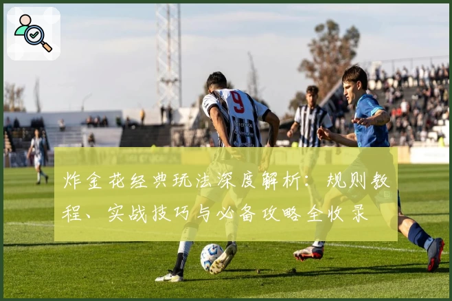 炸金花经典玩法深度解析：规则教程、实战技巧与必备攻略全收录