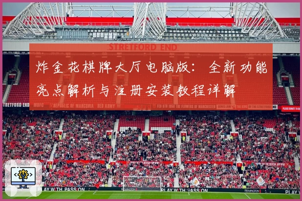 炸金花棋牌大厅电脑版：全新功能亮点解析与注册安装教程详解