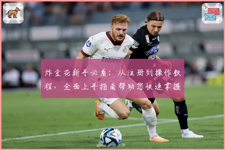 炸金花新手必看：从注册到操作教程，全面上手指南帮助您快速掌握技巧